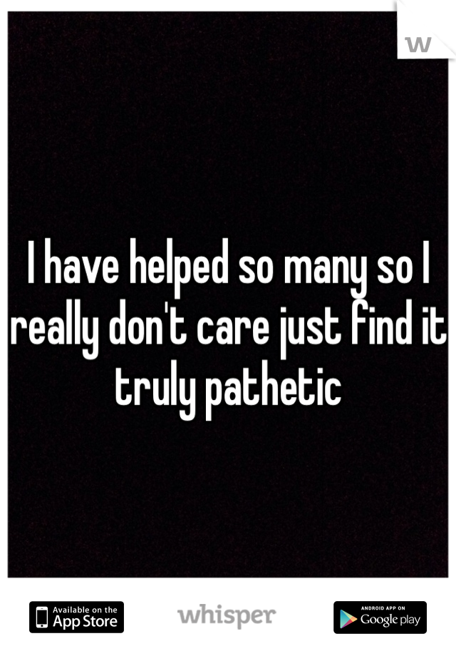 I have helped so many so I really don't care just find it truly pathetic 