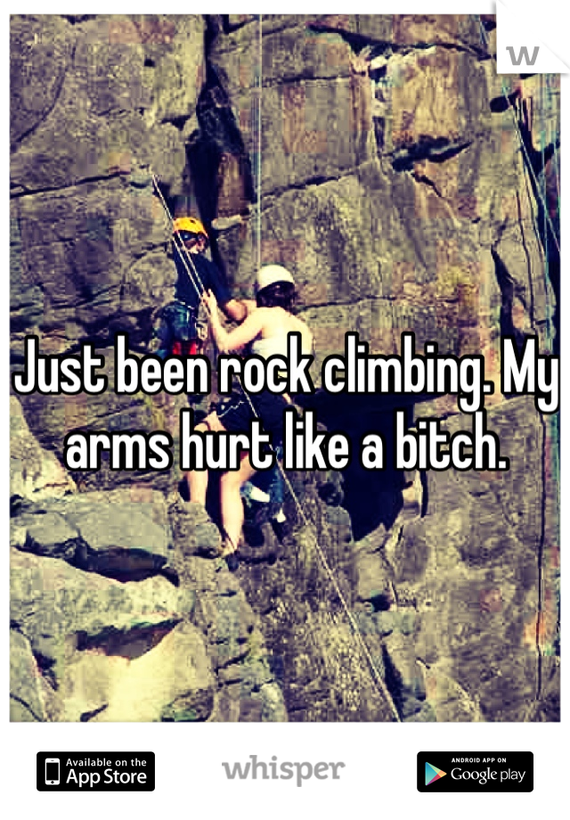 Just been rock climbing. My arms hurt like a bitch. 