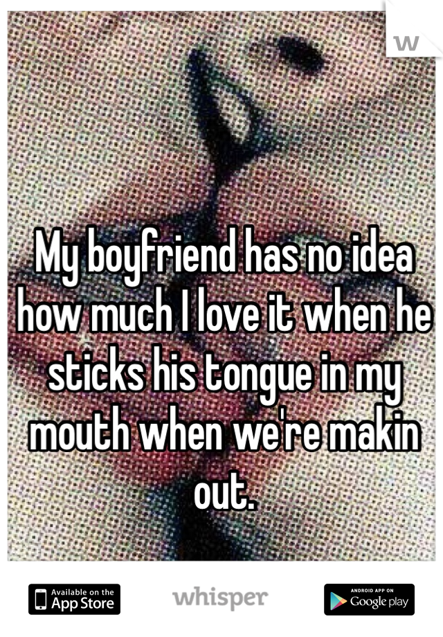 My boyfriend has no idea how much I love it when he sticks his tongue in my mouth when we're makin out. 