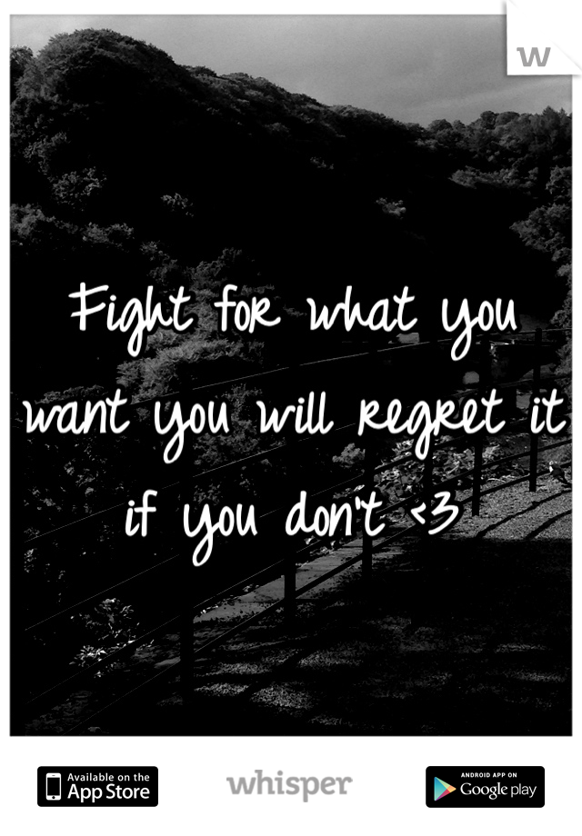 Fight for what you want you will regret it if you don't <3