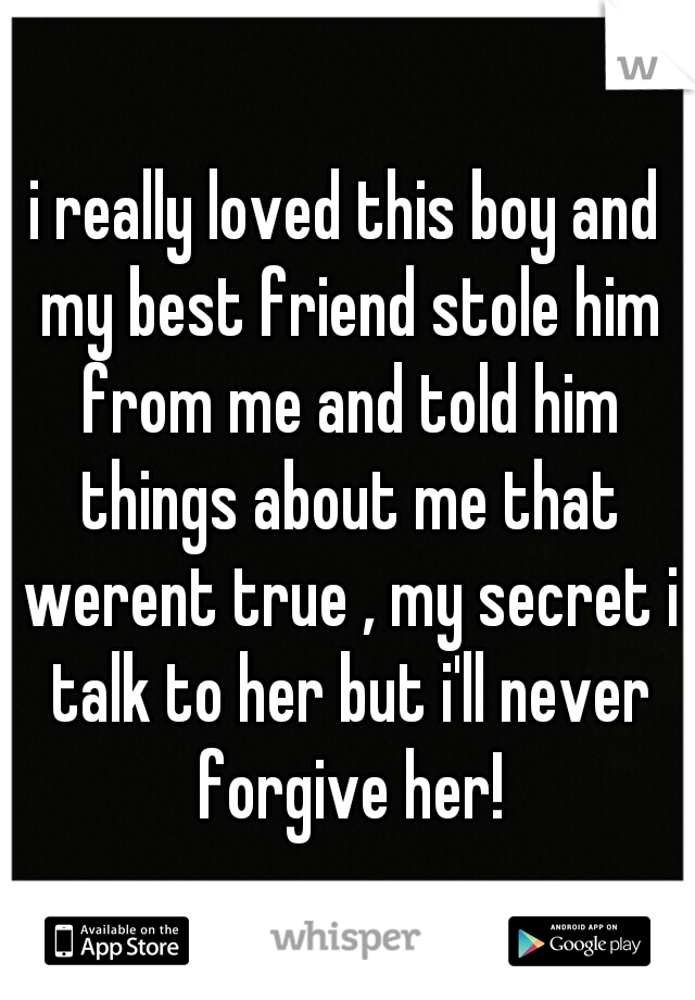 i really loved this boy and my best friend stole him from me and told him things about me that werent true , my secret i talk to her but i'll never forgive her!
