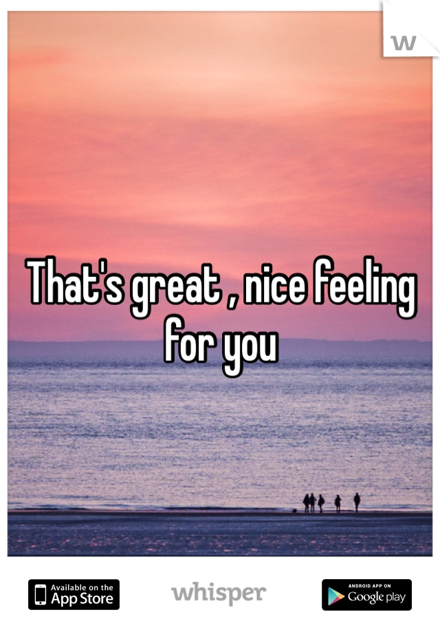 That's great , nice feeling for you 