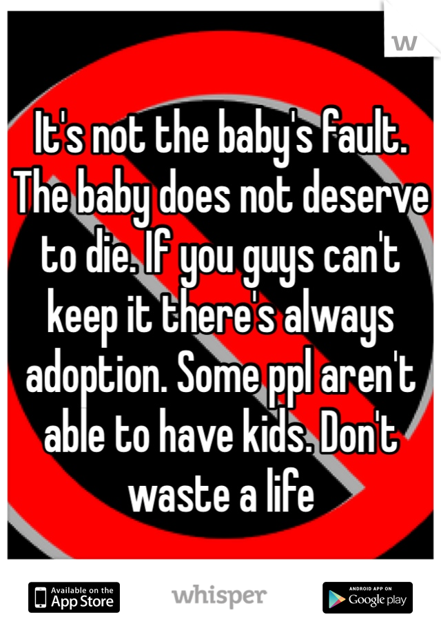It's not the baby's fault. The baby does not deserve to die. If you guys can't keep it there's always adoption. Some ppl aren't able to have kids. Don't waste a life 