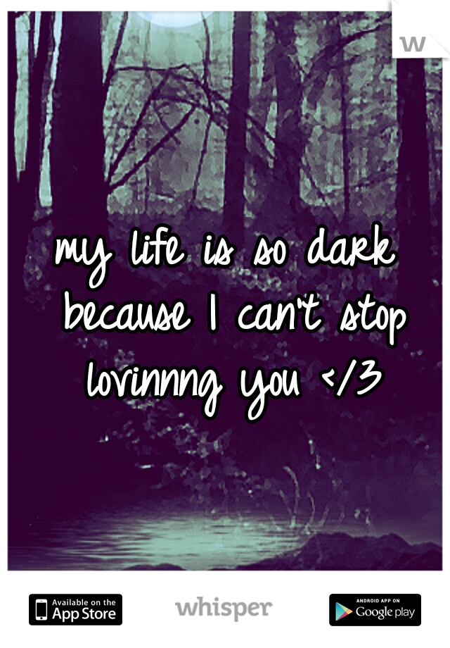 my life is so dark because I can't stop lovinnng you </3