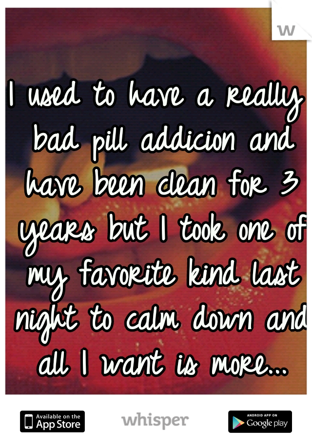 I used to have a really bad pill addicion and have been clean for 3 years but I took one of my favorite kind last night to calm down and all I want is more...