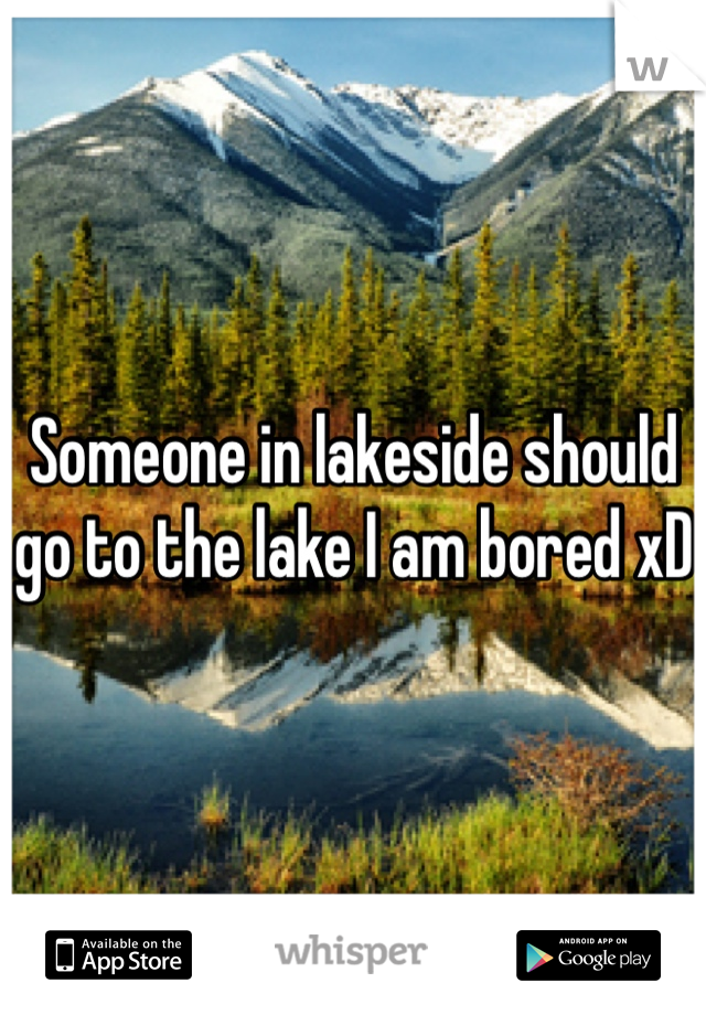 Someone in lakeside should go to the lake I am bored xD 