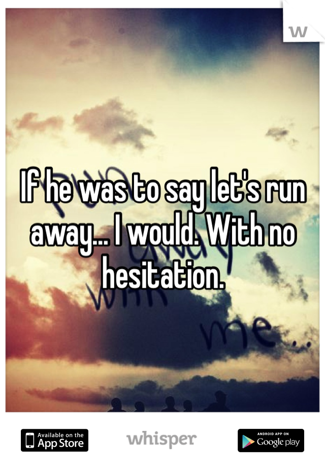 If he was to say let's run away... I would. With no hesitation.