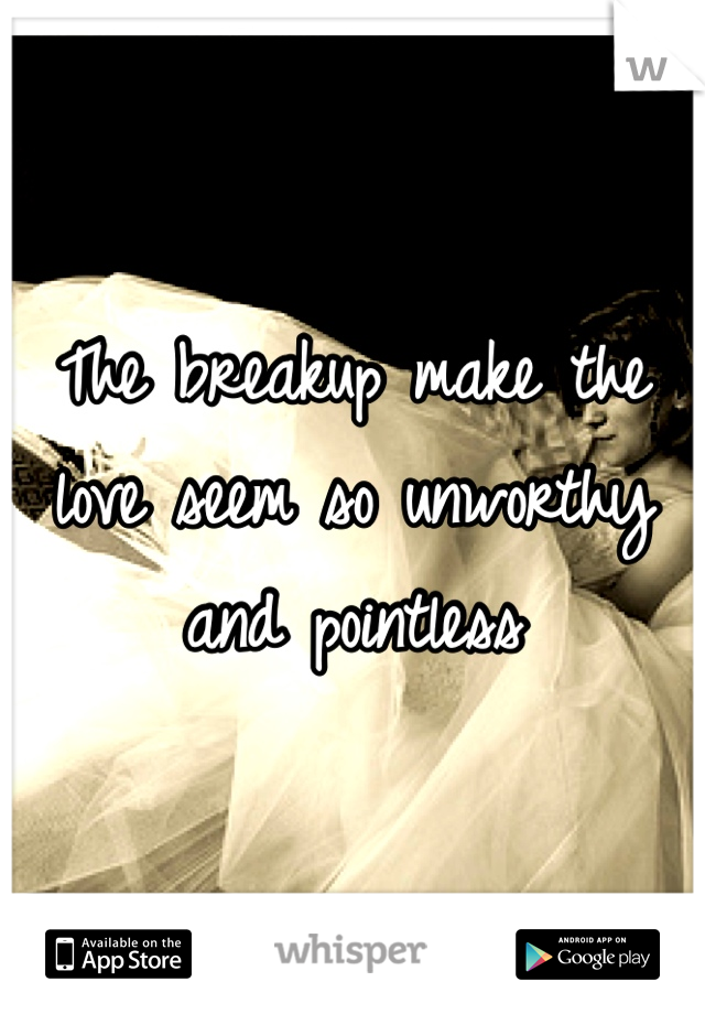 The breakup make the love seem so unworthy and pointless  