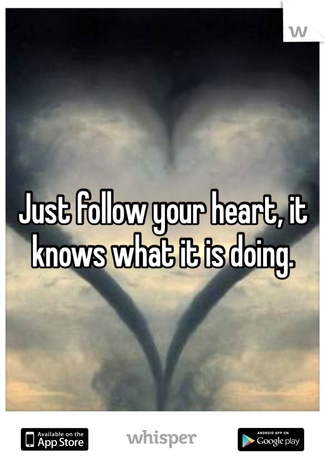 Just follow your heart, it knows what it is doing.