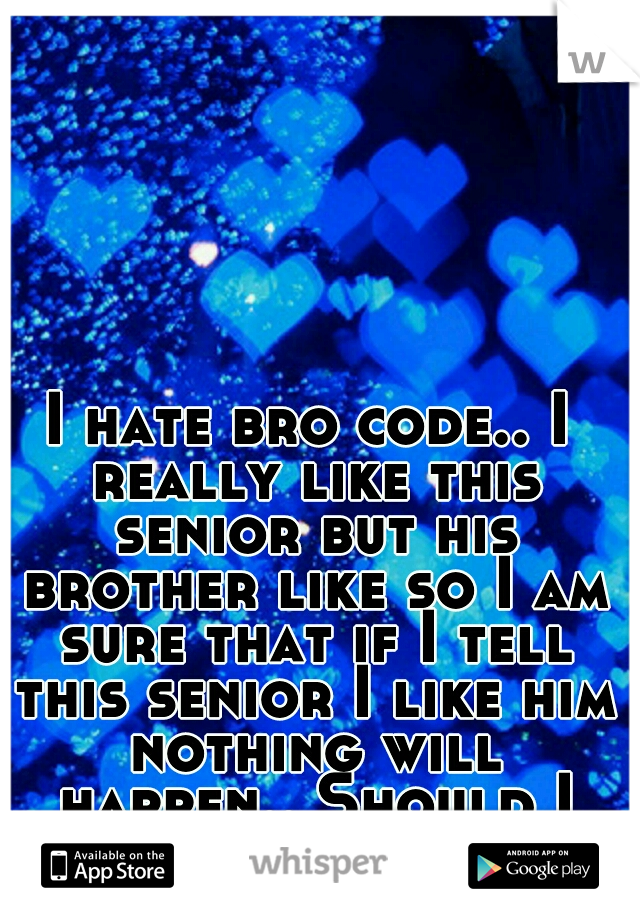 I hate bro code.. I really like this senior but his brother like so I am sure that if I tell this senior I like him nothing will happen.. Should I tell him?