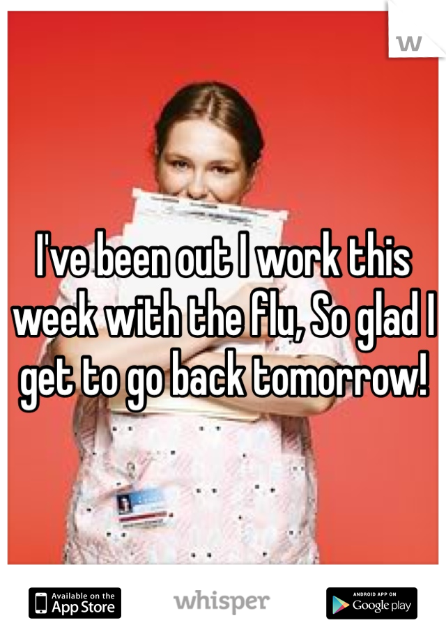 I've been out I work this week with the flu, So glad I get to go back tomorrow! 
