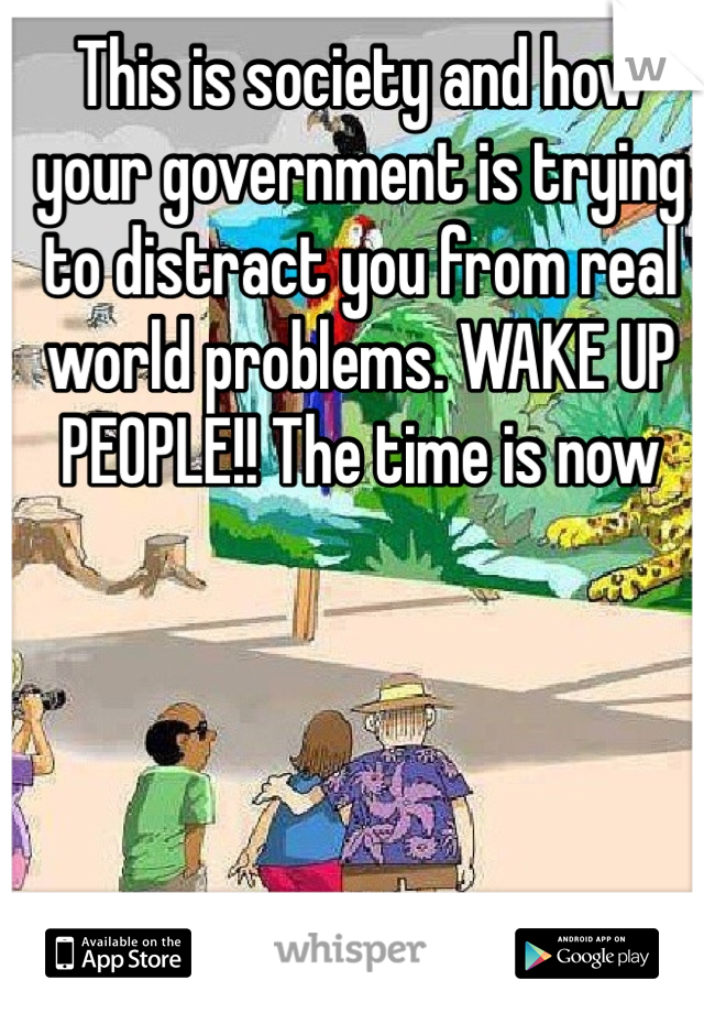 This is society and how your government is trying to distract you from real world problems. WAKE UP PEOPLE!! The time is now