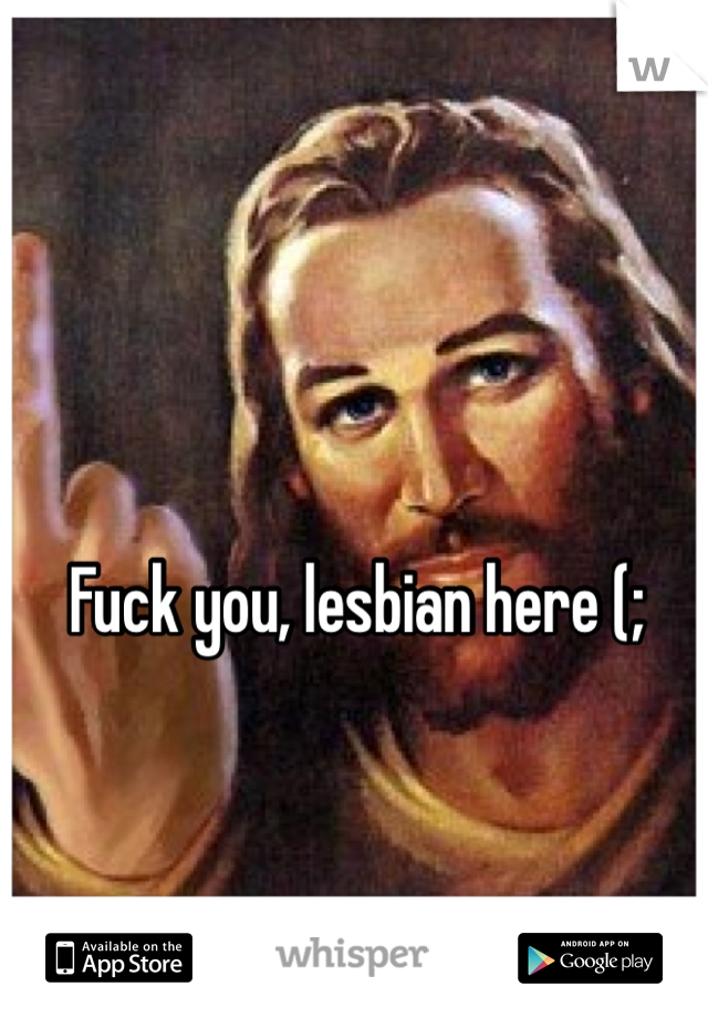 Fuck you, lesbian here (; 