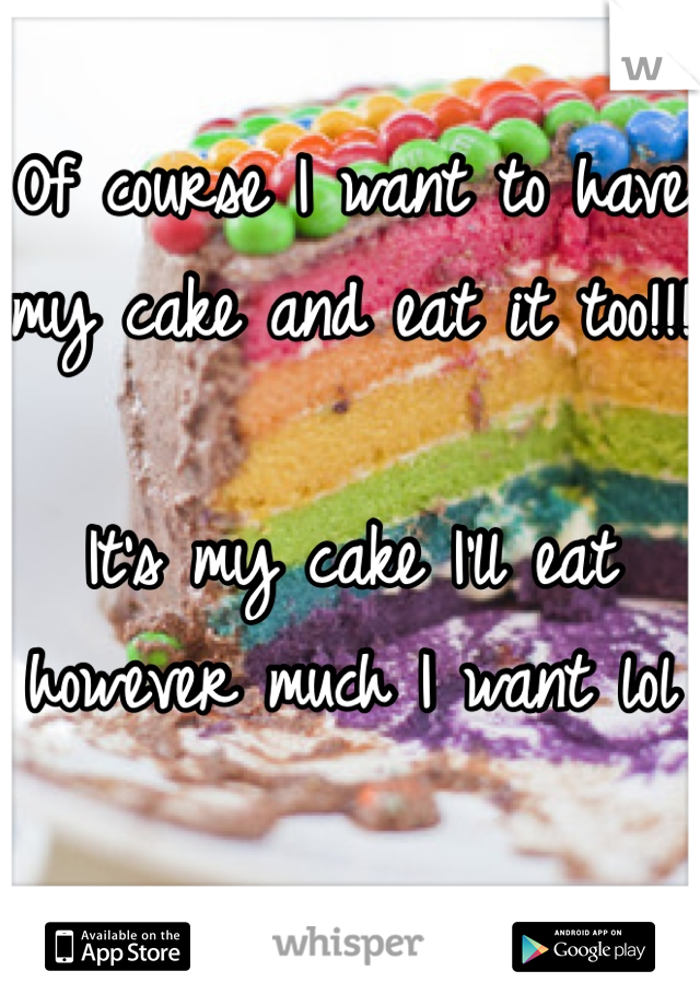 Of course I want to have my cake and eat it too!!!

It's my cake I'll eat however much I want lol