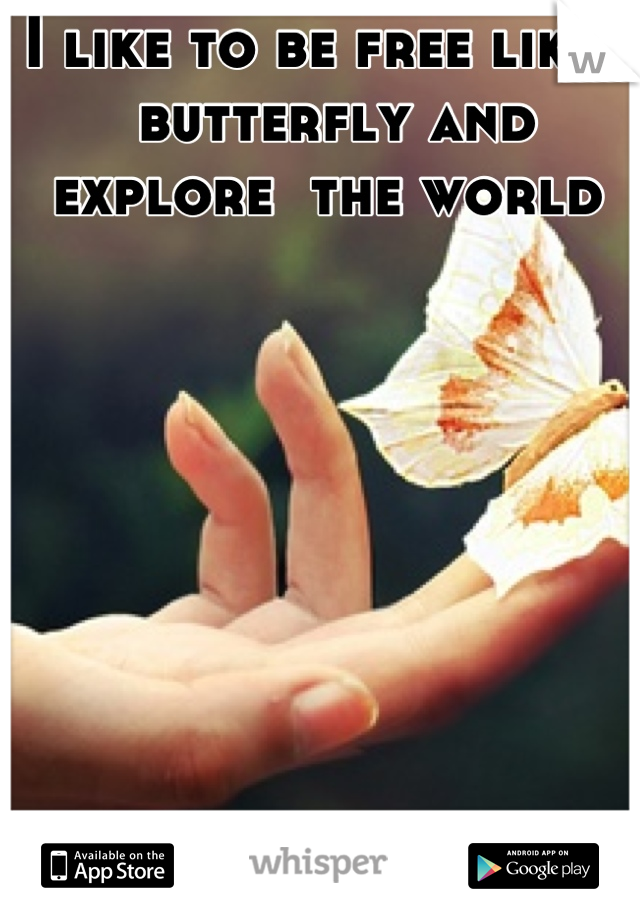 I like to be free like a butterfly and explore  the world 