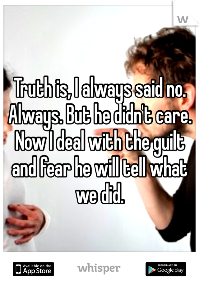 Truth is, I always said no. Always. But he didn't care. Now I deal with the guilt and fear he will tell what we did. 