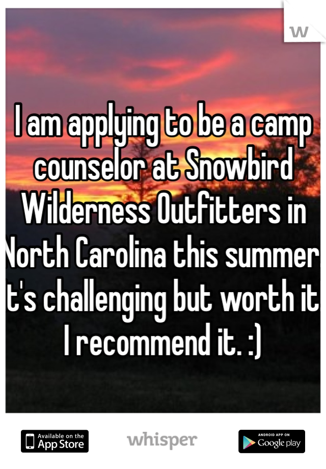 I am applying to be a camp counselor at Snowbird Wilderness Outfitters in North Carolina this summer. It's challenging but worth it! I recommend it. :) 