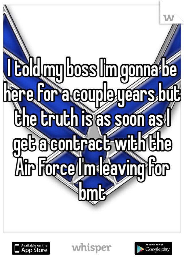 I told my boss I'm gonna be here for a couple years but the truth is as soon as I get a contract with the Air Force I'm leaving for bmt 