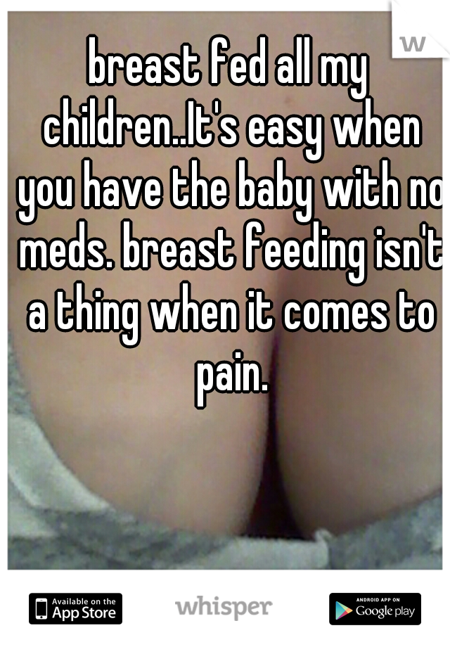 breast fed all my children..It's easy when you have the baby with no meds. breast feeding isn't a thing when it comes to pain.