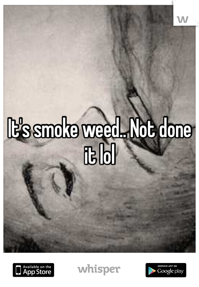 It's smoke weed.. Not done it lol