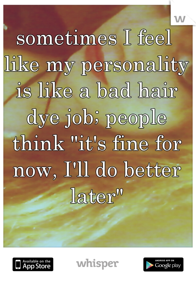 sometimes I feel like my personality is like a bad hair dye job; people think "it's fine for now, I'll do better later"