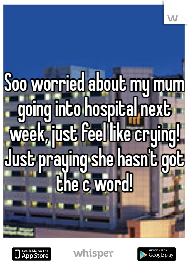Soo worried about my mum going into hospital next week, just feel like crying! Just praying she hasn't got the c word! 