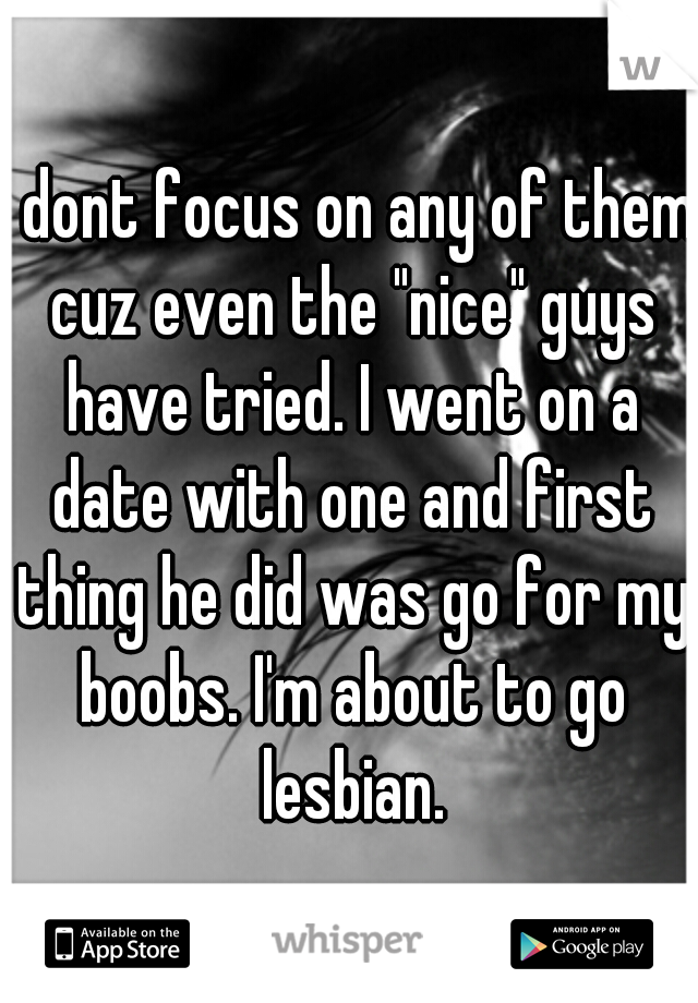 I dont focus on any of them cuz even the "nice" guys have tried. I went on a date with one and first thing he did was go for my boobs. I'm about to go lesbian.