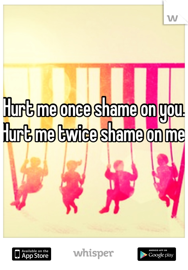 Hurt me once shame on you. Hurt me twice shame on me 