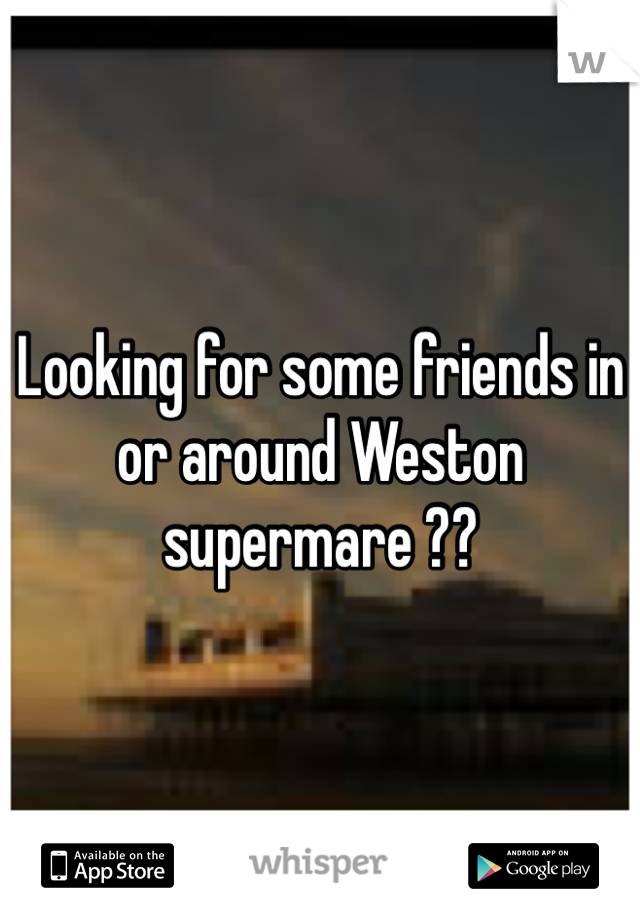 Looking for some friends in or around Weston supermare ?? 