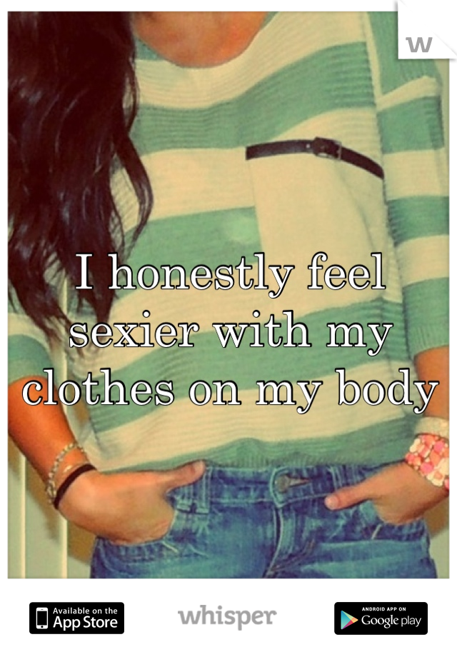 I honestly feel sexier with my clothes on my body