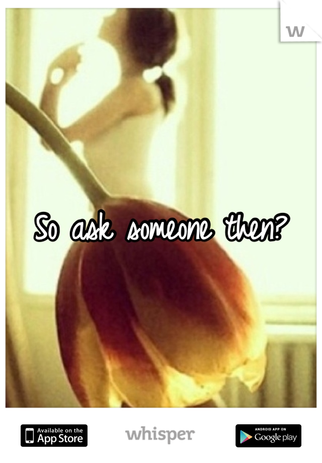 So ask someone then?