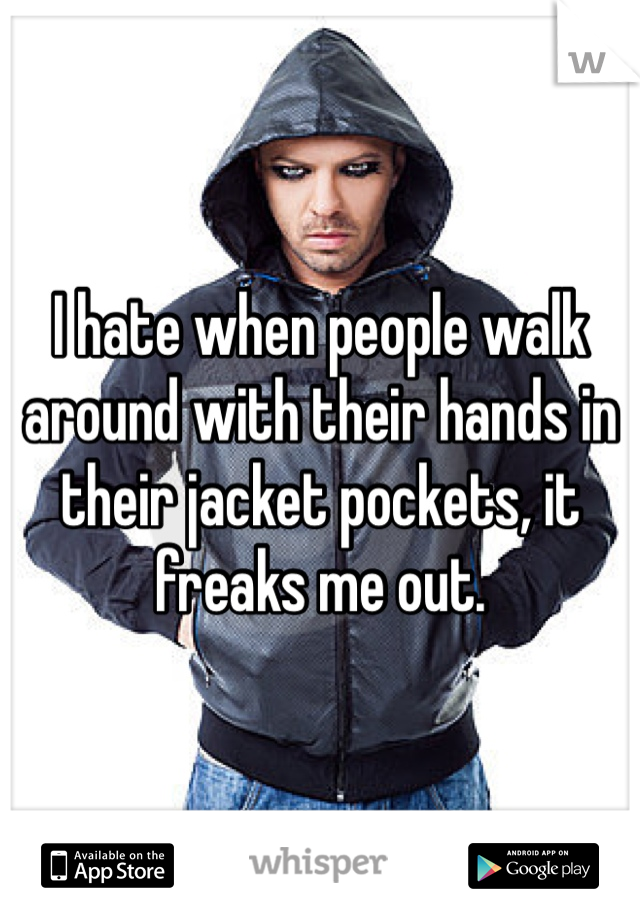 I hate when people walk around with their hands in their jacket pockets, it freaks me out. 