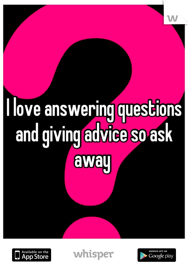 I love answering questions and giving advice so ask away 