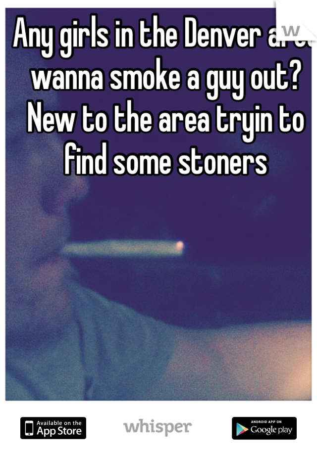 Any girls in the Denver area wanna smoke a guy out? New to the area tryin to find some stoners 