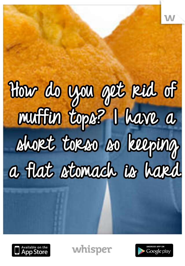 How do you get rid of muffin tops? I have a short torso so keeping a flat stomach is hard. 