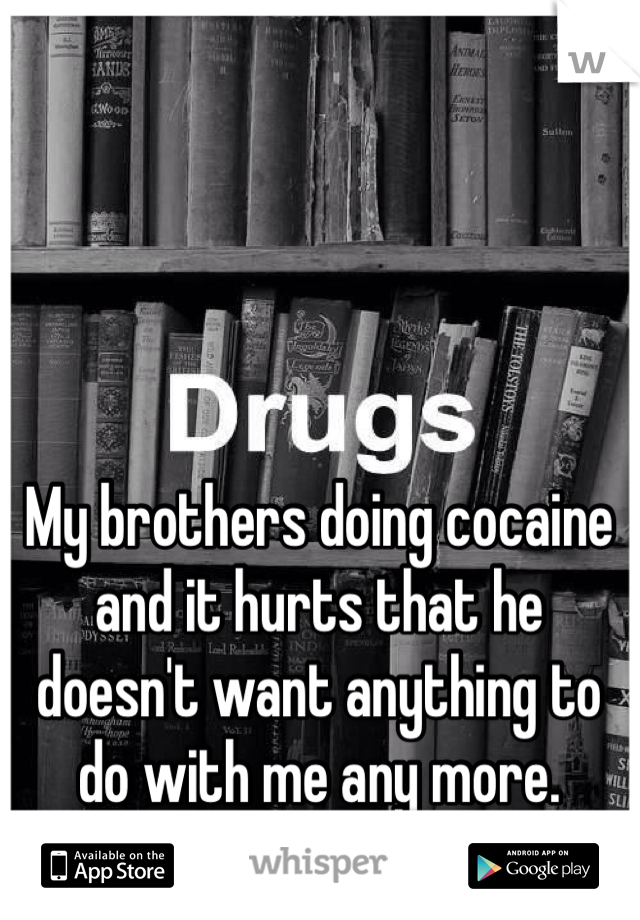 My brothers doing cocaine and it hurts that he doesn't want anything to do with me any more. 