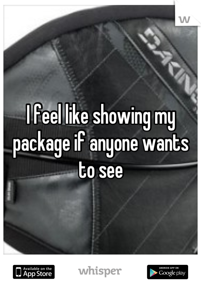 I feel like showing my package if anyone wants to see