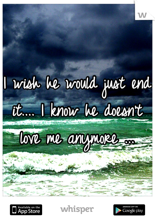 I wish he would just end it.... I know he doesn't love me anymore ...
