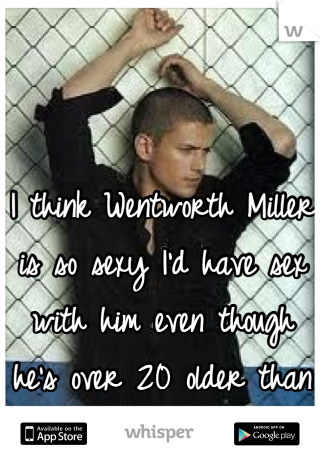 I think Wentworth Miller is so sexy I'd have sex with him even though he's over 20 older than me!