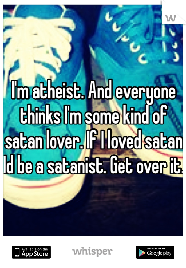 I'm atheist. And everyone thinks I'm some kind of satan lover. If I loved satan Id be a satanist. Get over it. 