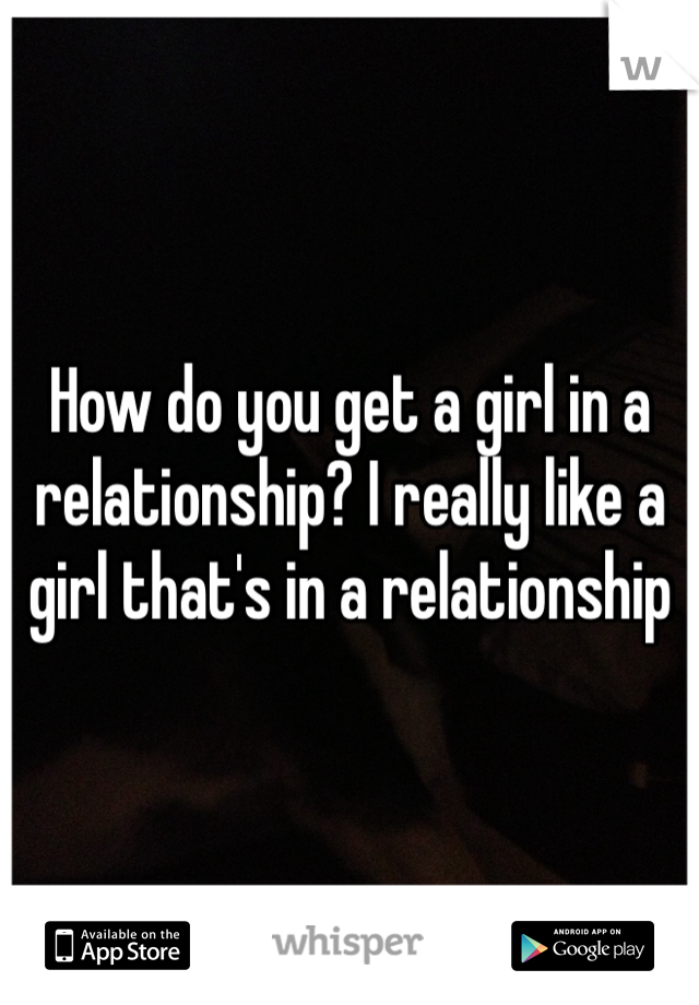 How do you get a girl in a relationship? I really like a girl that's in a relationship