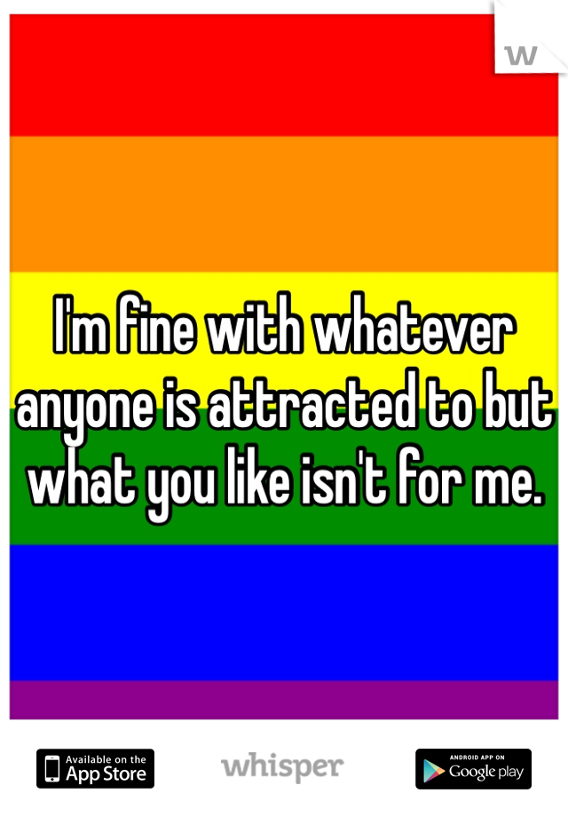 I'm fine with whatever anyone is attracted to but what you like isn't for me.