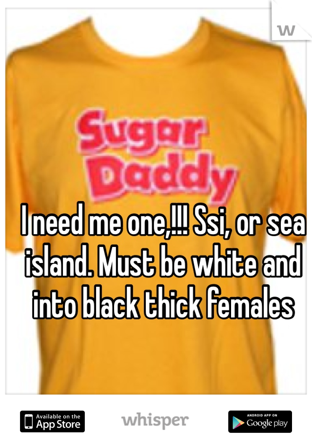 I need me one,!!! Ssi, or sea island. Must be white and into black thick females