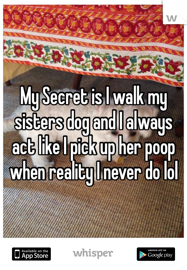 My Secret is I walk my sisters dog and I always act like I pick up her poop when reality I never do lol 