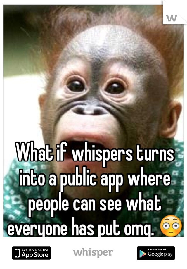 What if whispers turns into a public app where people can see what everyone has put omg. 😳