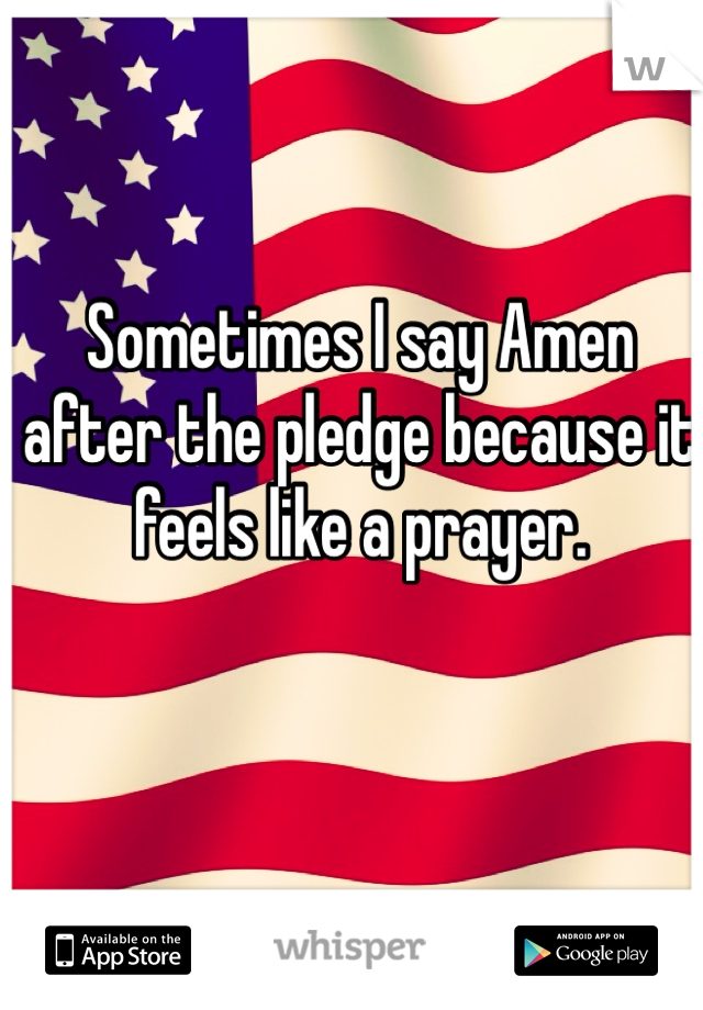 Sometimes I say Amen after the pledge because it feels like a prayer. 