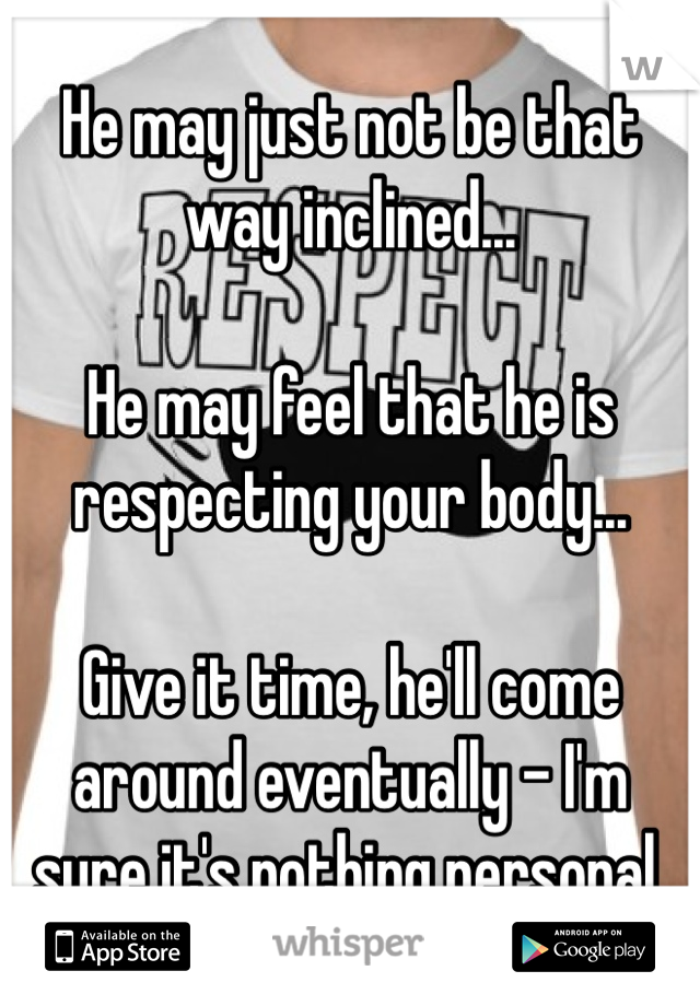 He may just not be that way inclined...

He may feel that he is respecting your body...

Give it time, he'll come around eventually - I'm sure it's nothing personal.