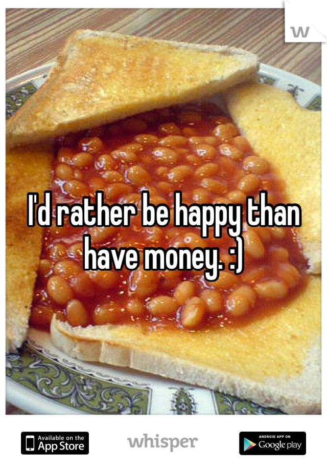 I'd rather be happy than have money. :)
