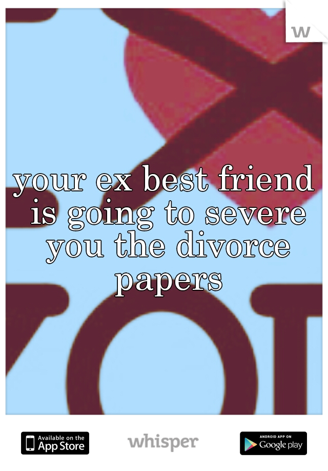 your ex best friend is going to severe you the divorce papers