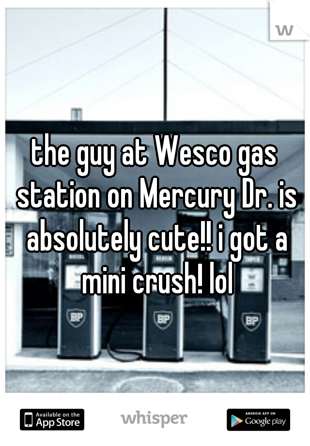 the guy at Wesco gas station on Mercury Dr. is absolutely cute!! i got a mini crush! lol